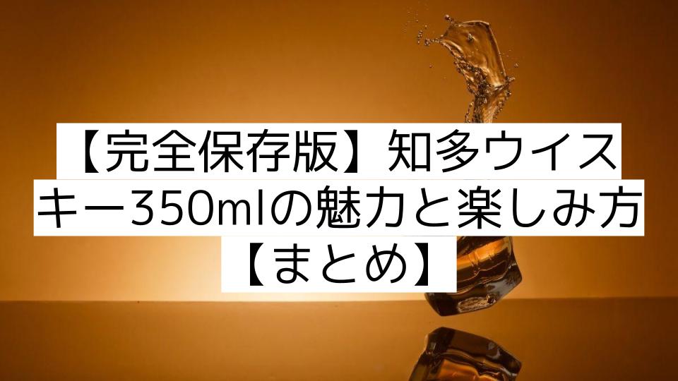 【完全保存版】知多ウイスキー350mlの魅力と楽しみ方【まとめ】